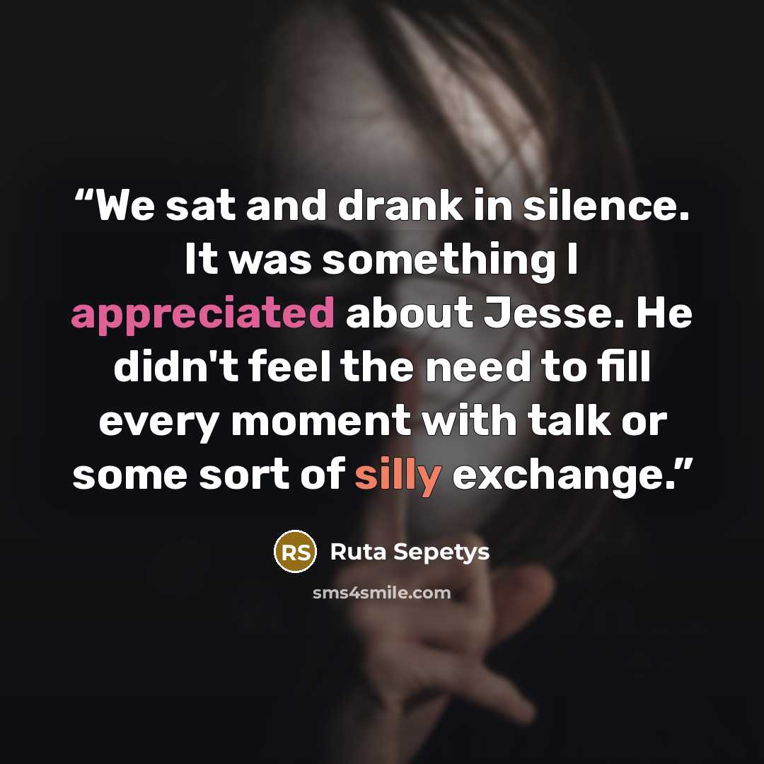 “We sat and drank in silence. It was something I appreciated about Jesse. He didn't feel the need to fill every moment with talk or some sort of silly exchange.” quote by Ruta Sepetys