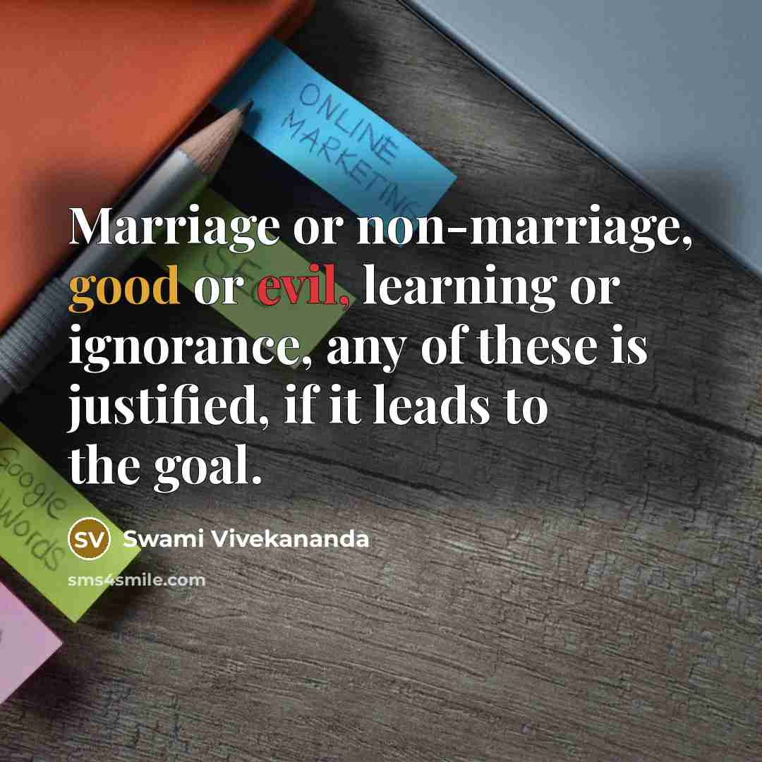 “Marriage or non-marriage, good or evil, learning or ignorance, any of these is justified, if it leads to the goal.” quote by Swami Vivekananda