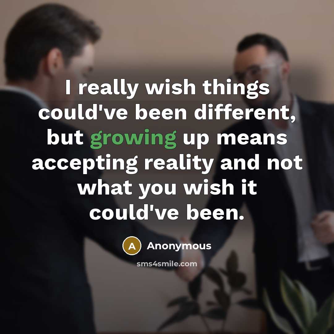 “I really wish things could've been different, but growing up means accepting reality and not what you wish it could've been.” quote by Anonymous