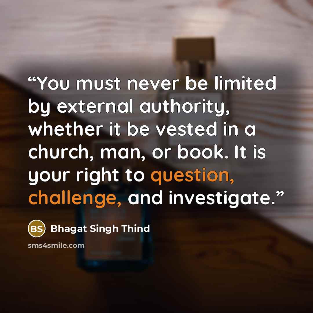 “You must never be limited by external authority, whether it be vested in a church, man, or book. It is your right to question, challenge, and investigate.” quote by Bhagat Singh Thind