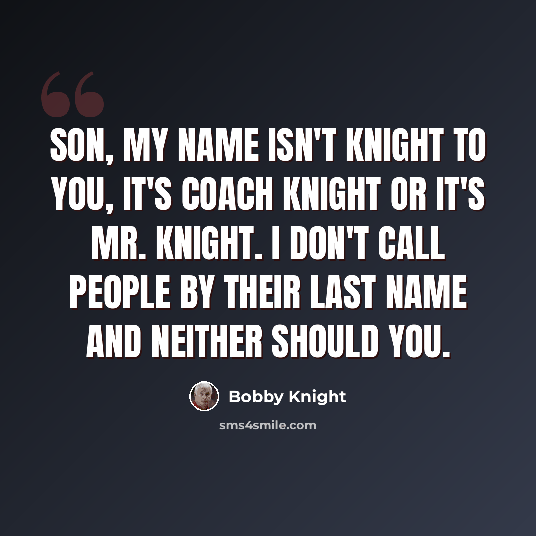 “Son, my name isn't Knight to you, it's Coach Knight or it's Mr. Knight. I don't call people by their last name and neither should you.” quote by Bobby Knight