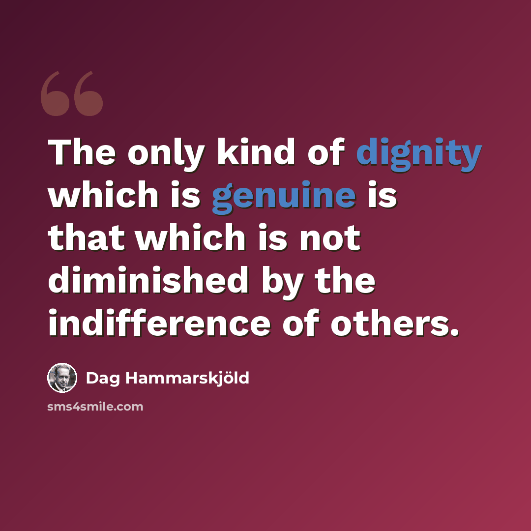 “The only kind of dignity which is genuine is that which is not diminished by the indifference of others.” quote by Dag Hammarskjold