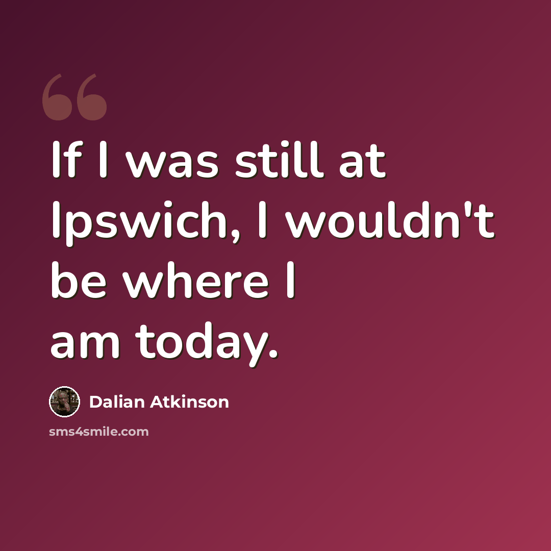 “If I was still at Ipswich, I wouldn't be where I am today.” quote by Dalian Atkinson