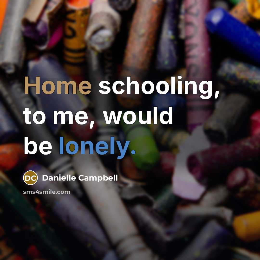 “Home schooling, to me, would be lonely.” quote by Danielle Campbell