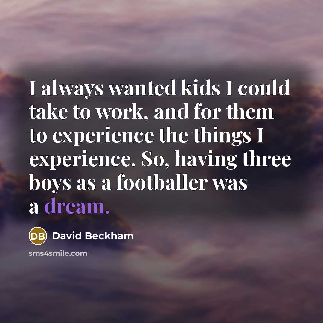 “I always wanted kids I could take to work, and for them to experience the things I experience. So, having three boys as a footballer was a dream.” quote by David Beckham