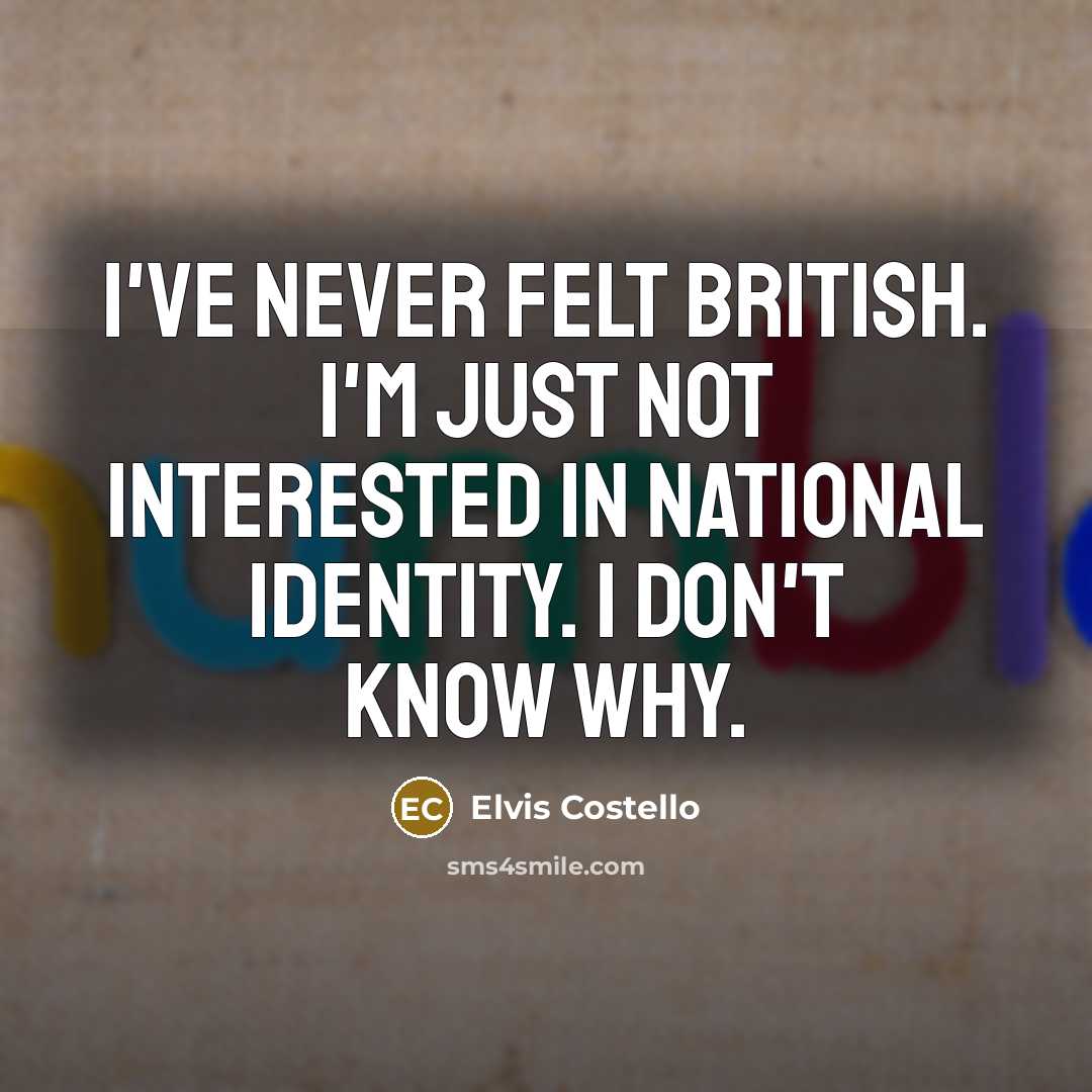 “I've never felt British. I'm just not interested in national identity. I don't know why.” quote by Elvis Costello