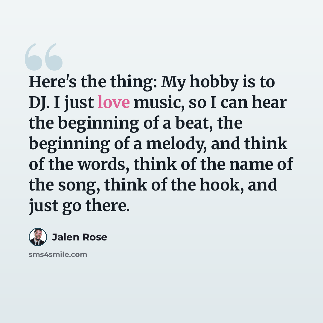 “Here's the thing: My hobby is to DJ. I just love music, so I can hear the beginning of a beat, the beginning of a melody, and think of the words, think of the name of the song, think of the hook, and just go there.” quote by Jalen Rose
