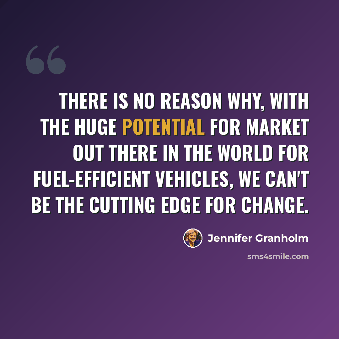 “There is no reason why, with the huge potential for market out there in the world for fuel-efficient vehicles, we can't be the cutting edge for change.” quote by Jennifer Granholm