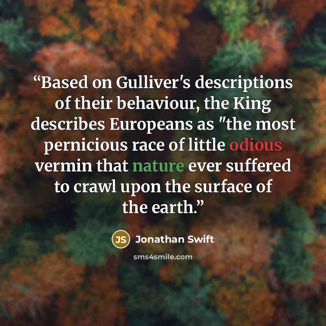 “Based on Gulliver's descriptions of their behaviour, the King describes Europeans as "the most pernicious race of little odious vermin that nature ever suffered to crawl upon the surface of the earth.” quote by Jonathan Swift