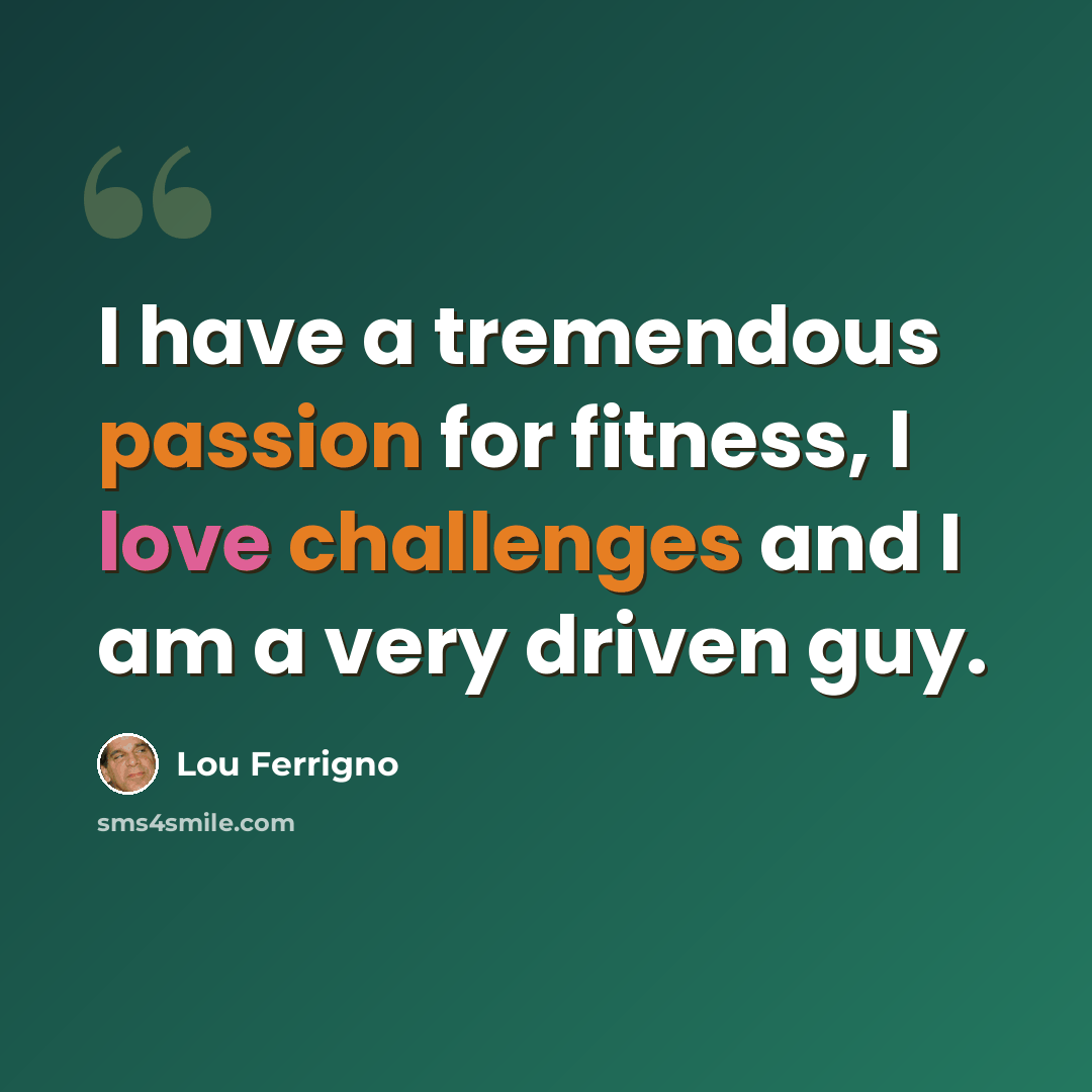 “I have a tremendous passion for fitness, I love challenges and I am a very driven guy.” quote by Lou Ferrigno