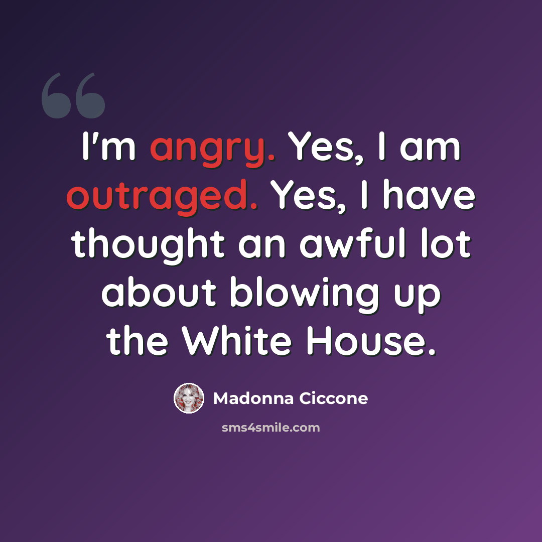 “I'm angry. Yes, I am outraged. Yes, I have thought an awful lot about blowing up the White House.” quote by Madonna Ciccone