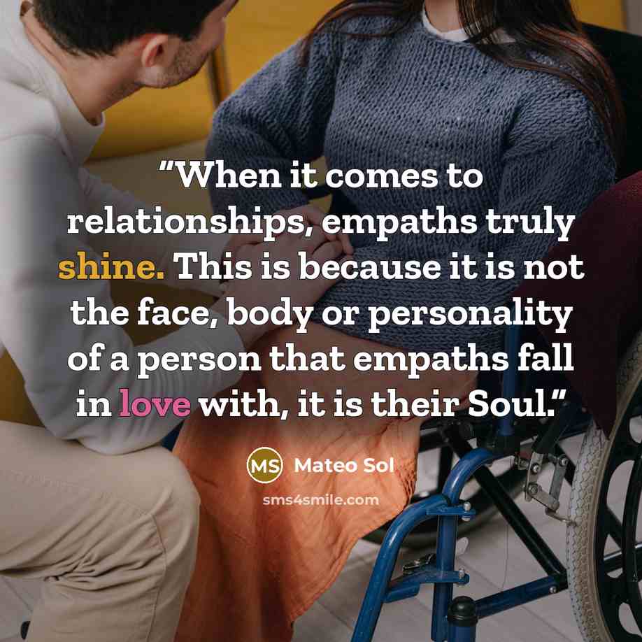 “When it comes to relationships, empaths truly shine. This is because it is not the face, body or personality of a person that empaths fall in love with, it is their Soul.” quote by Mateo Sol
