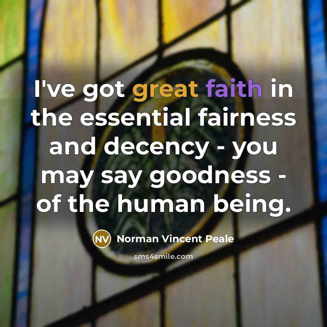 “I've got great faith in the essential fairness and decency - you may say goodness - of the human being.” quote by Norman Vincent Peale