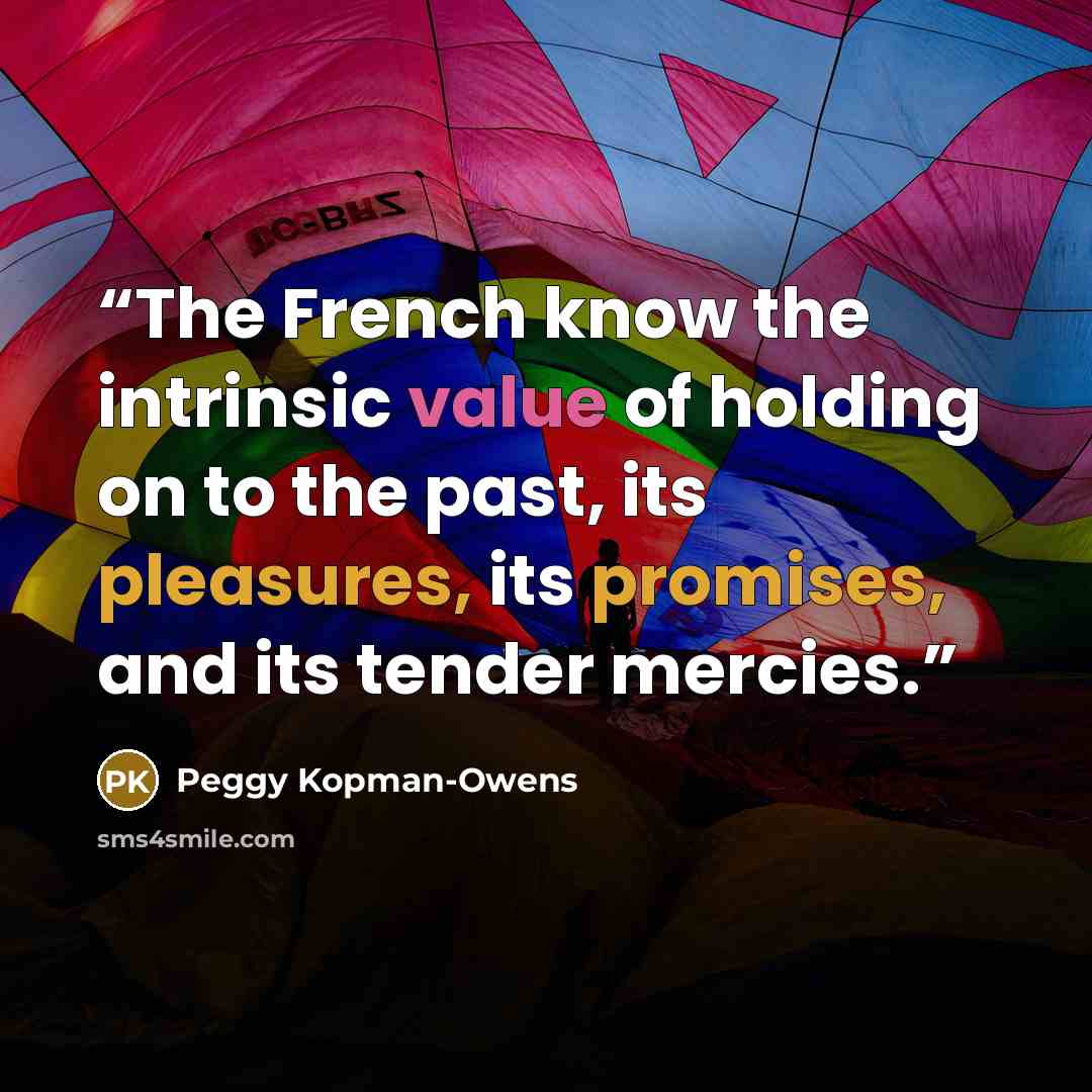 “The French know the intrinsic value of holding on to the past, its pleasures, its promises, and its tender mercies.” quote by Peggy Kopman-Owens