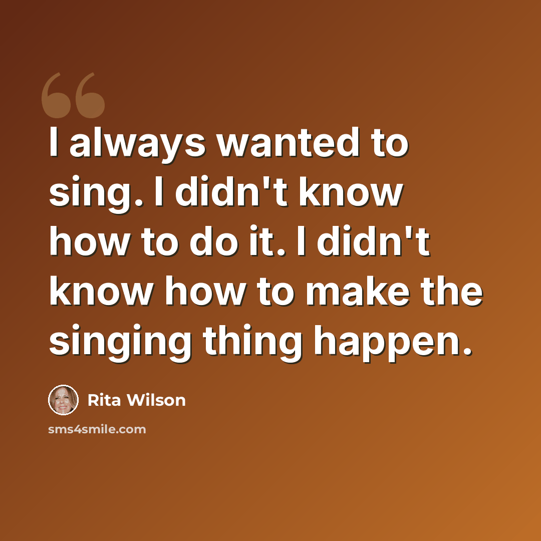 “I always wanted to sing. I didn't know how to do it. I didn't know how to make the singing thing happen.” quote by Rita Wilson