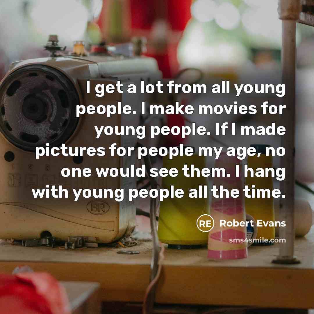 “I get a lot from all young people. I make movies for young people. If I made pictures for people my age, no one would see them. I hang with young people all the time.” quote by Robert Evans