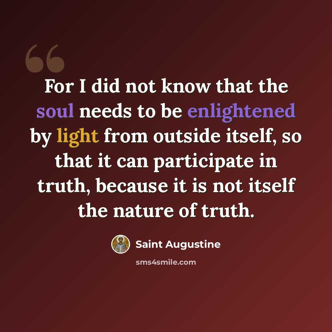 “For I did not know that the soul needs to be enlightened by light from outside itself, so that it can participate in truth, because it is not itself the nature of truth.” quote by Saint Augustine