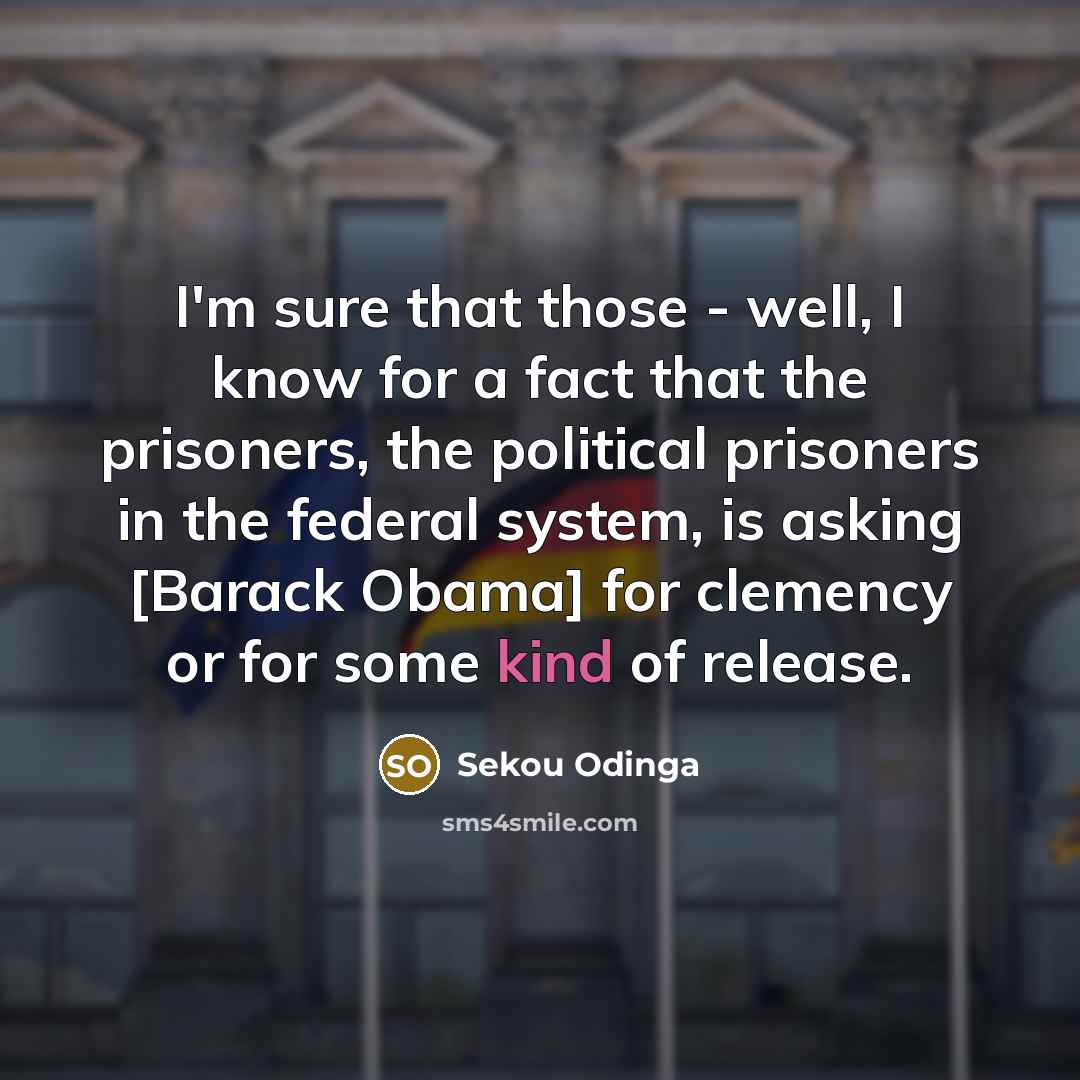 “I'm sure that those - well, I know for a fact that the prisoners, the political prisoners in the federal system, is asking [Barack Obama] for clemency or for some kind of release.” quote by Sekou Odinga