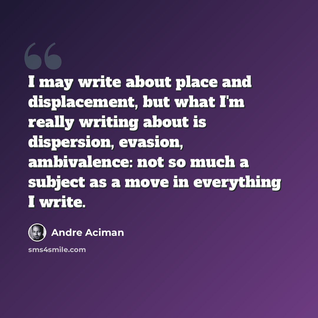 “I may write about place and displacement, but what I'm really writing about is dispersion, evasion, ambivalence: not so much a subject as a move in everything I write.” quote by Andre Aciman