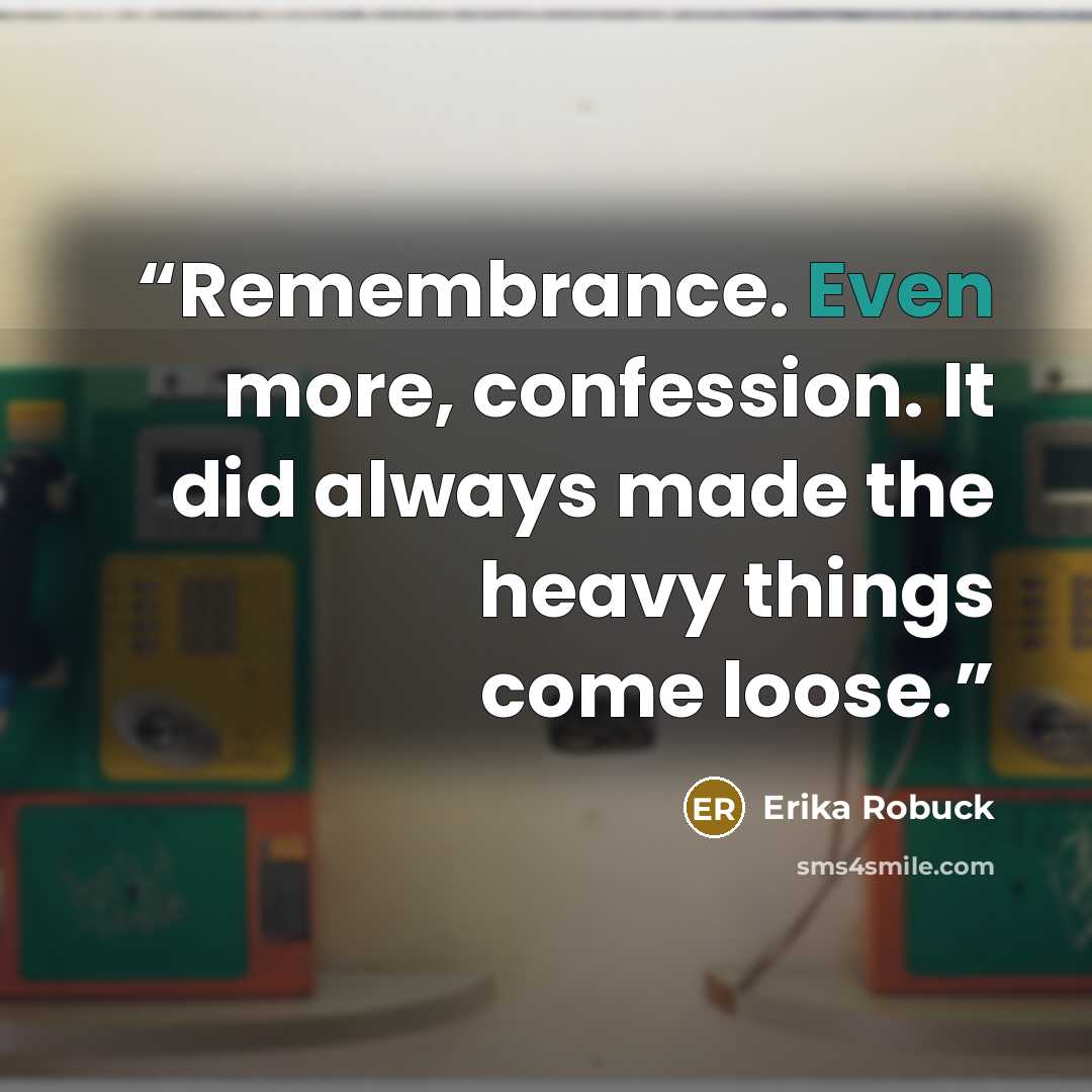 “Remembrance. Even more, confession. It did always made the heavy things come loose.” quote by Erika Robuck