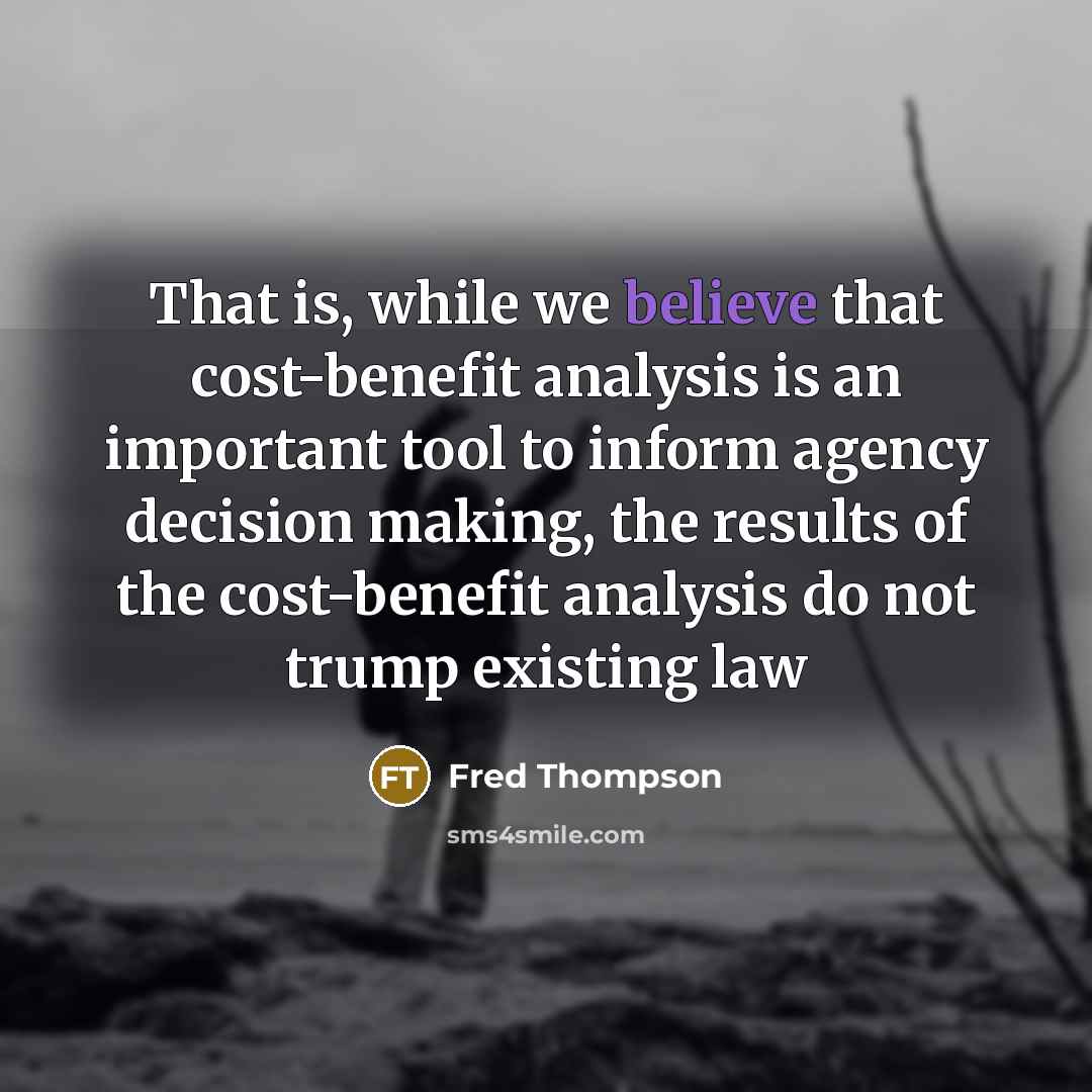 “That is, while we believe that cost-benefit analysis is an important tool to inform agency decision making, the results of the cost-benefit analysis do not trump existing law” quote by Fred Thompson