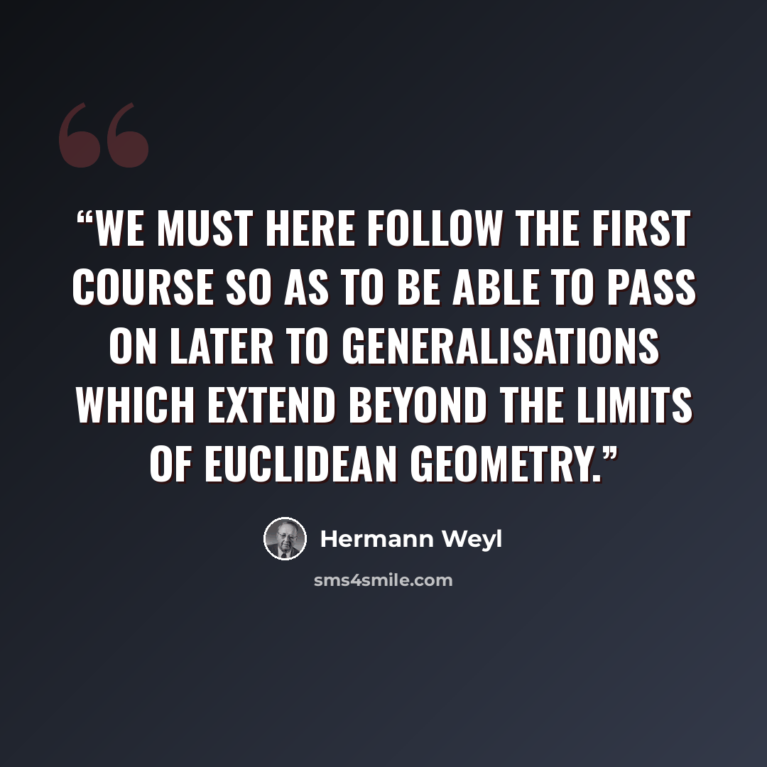“We must here follow the first course so as to be able to pass on later to generalisations which extend beyond the limits of Euclidean geometry.” quote by Hermann Weyl