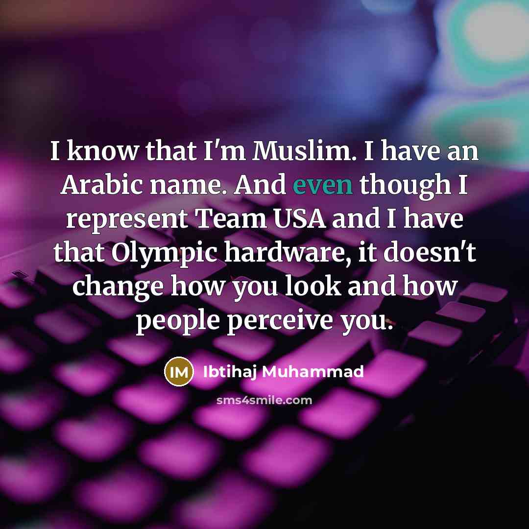 “I know that I'm Muslim. I have an Arabic name. And even though I represent Team USA and I have that Olympic hardware, it doesn't change how you look and how people perceive you.” quote by Ibtihaj Muhammad