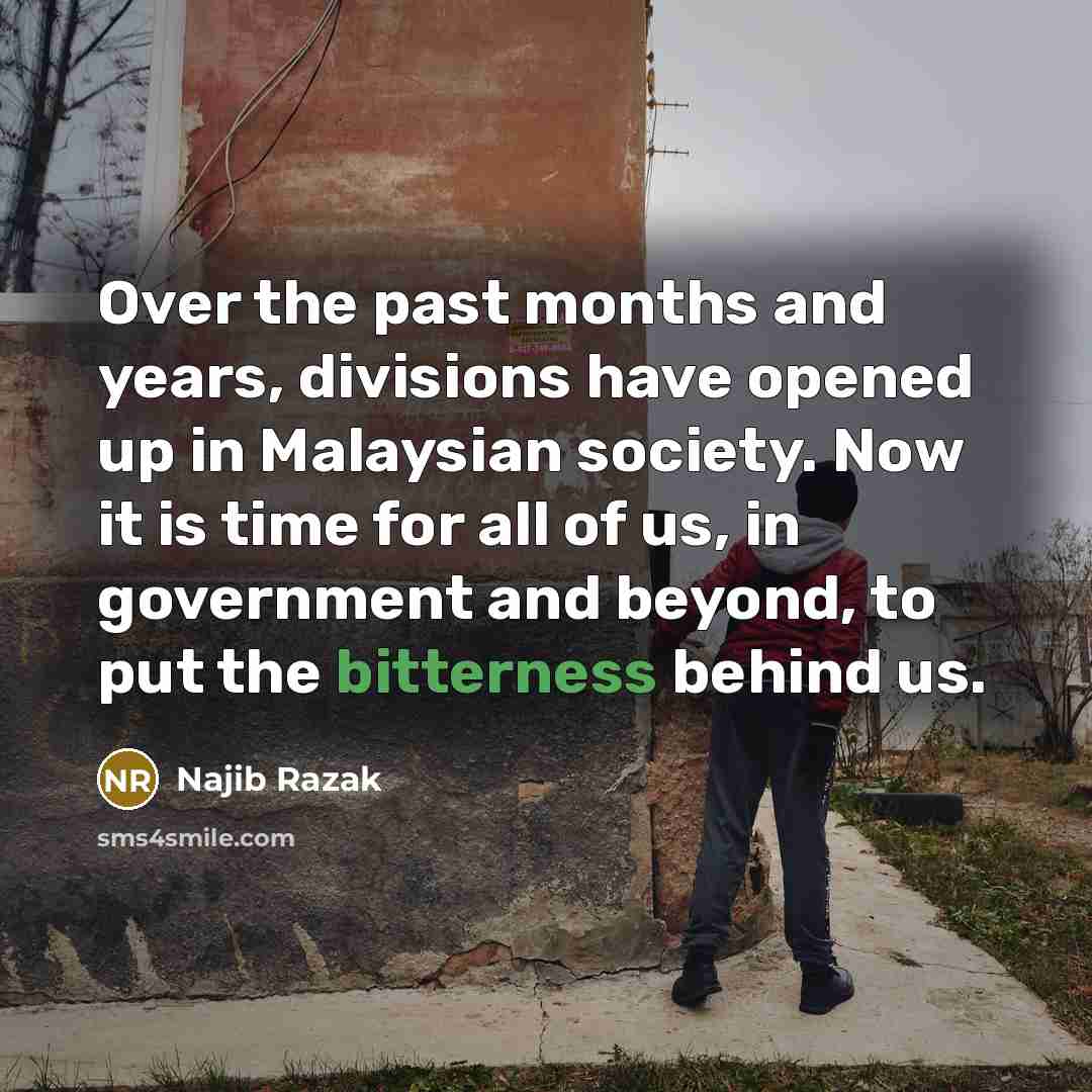 “Over the past months and years, divisions have opened up in Malaysian society. Now it is time for all of us, in government and beyond, to put the bitterness behind us.” quote by Najib Razak