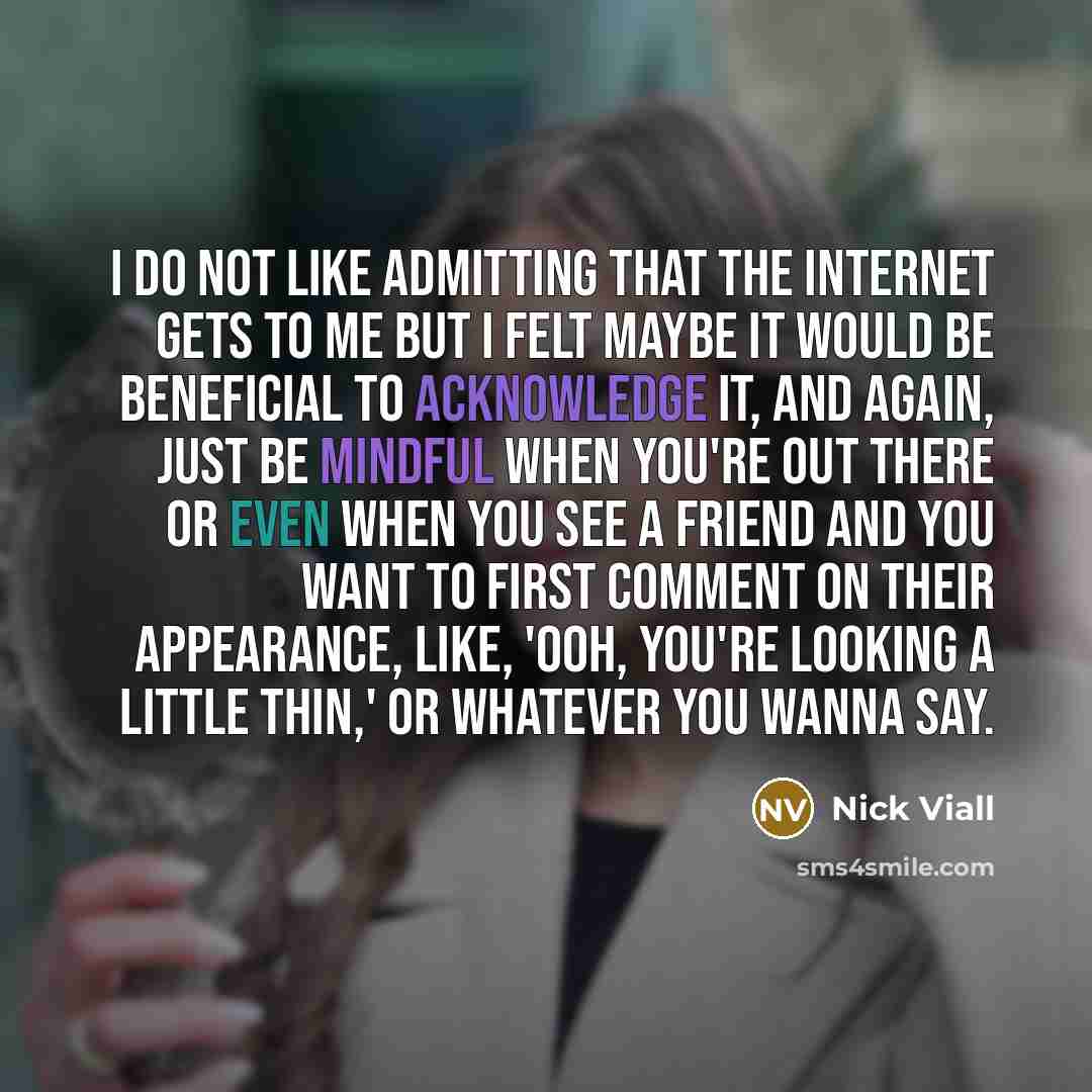 “I do not like admitting that the Internet gets to me but I felt maybe it would be beneficial to acknowledge it, and again, just be mindful when you're out there or even when you see a friend and you want to first comment on their appearance, like, 'Ooh, you're looking a little thin,' or whatever…” quote by Nick Viall