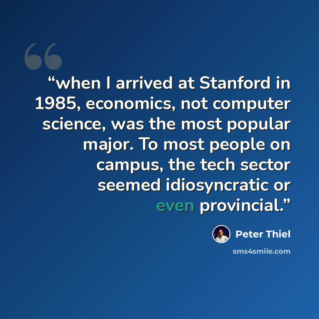 “when I arrived at Stanford in 1985, economics, not computer science, was the most popular major. To most people on campus, the tech sector seemed idiosyncratic or even provincial.” quote by Peter Thiel