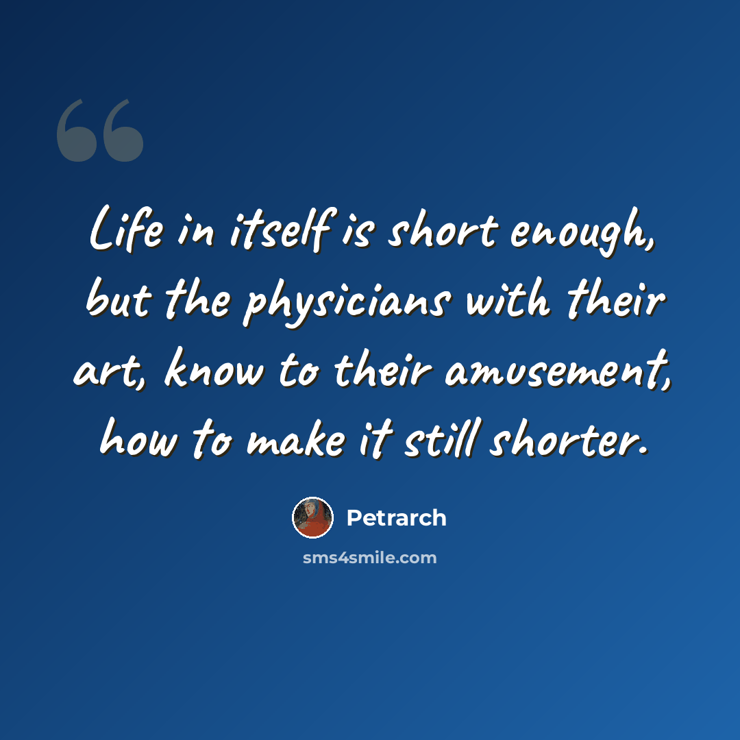 “Life in itself is short enough, but the physicians with their art, know to their amusement, how to make it still shorter.” quote by Petrarch