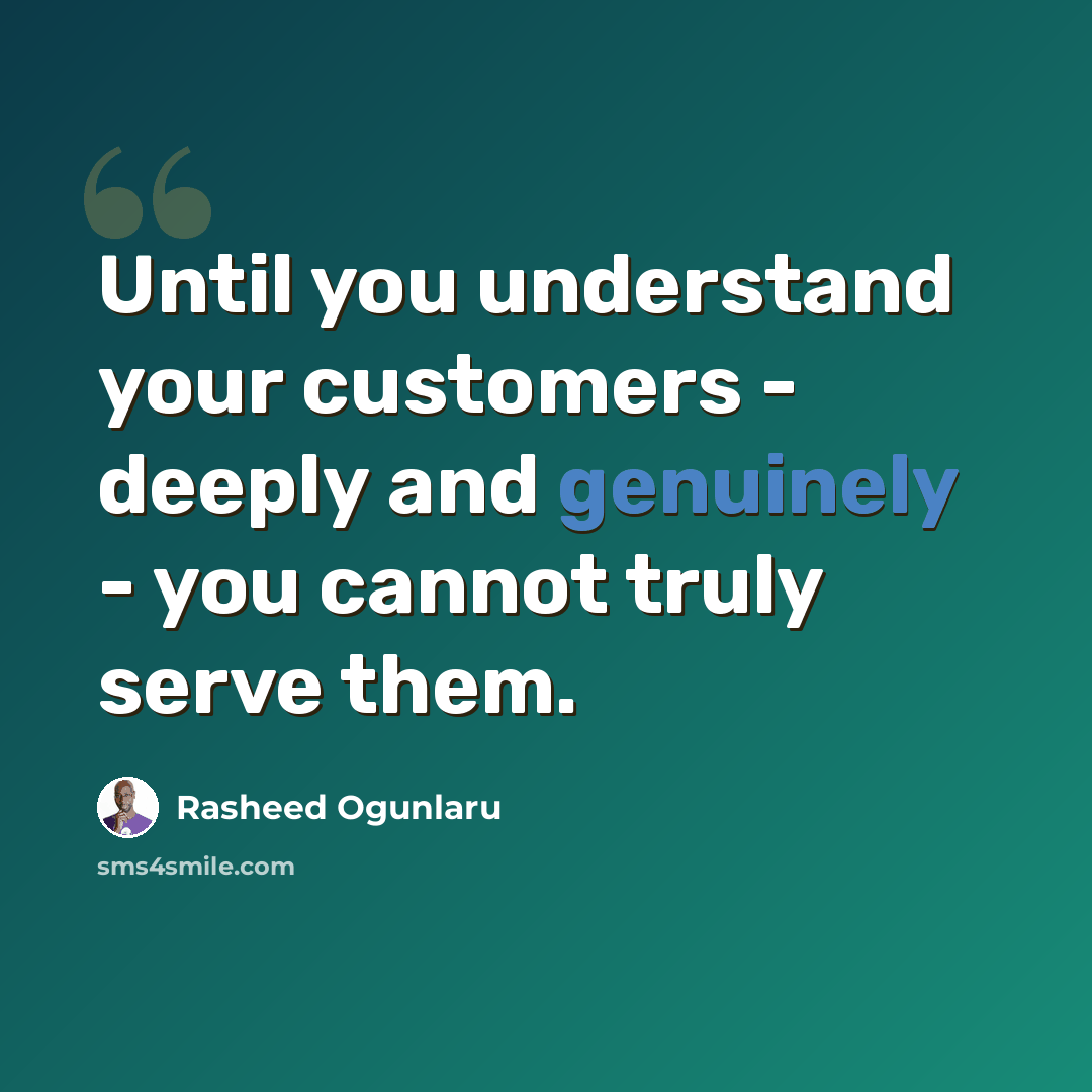 “Until you understand your customers - deeply and genuinely - you cannot truly serve them.” quote by Rasheed Ogunlaru