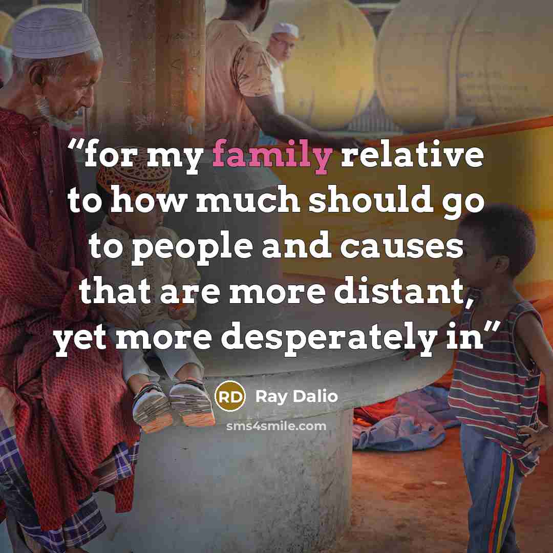 “for my family relative to how much should go to people and causes that are more distant, yet more desperately in” quote by Ray Dalio