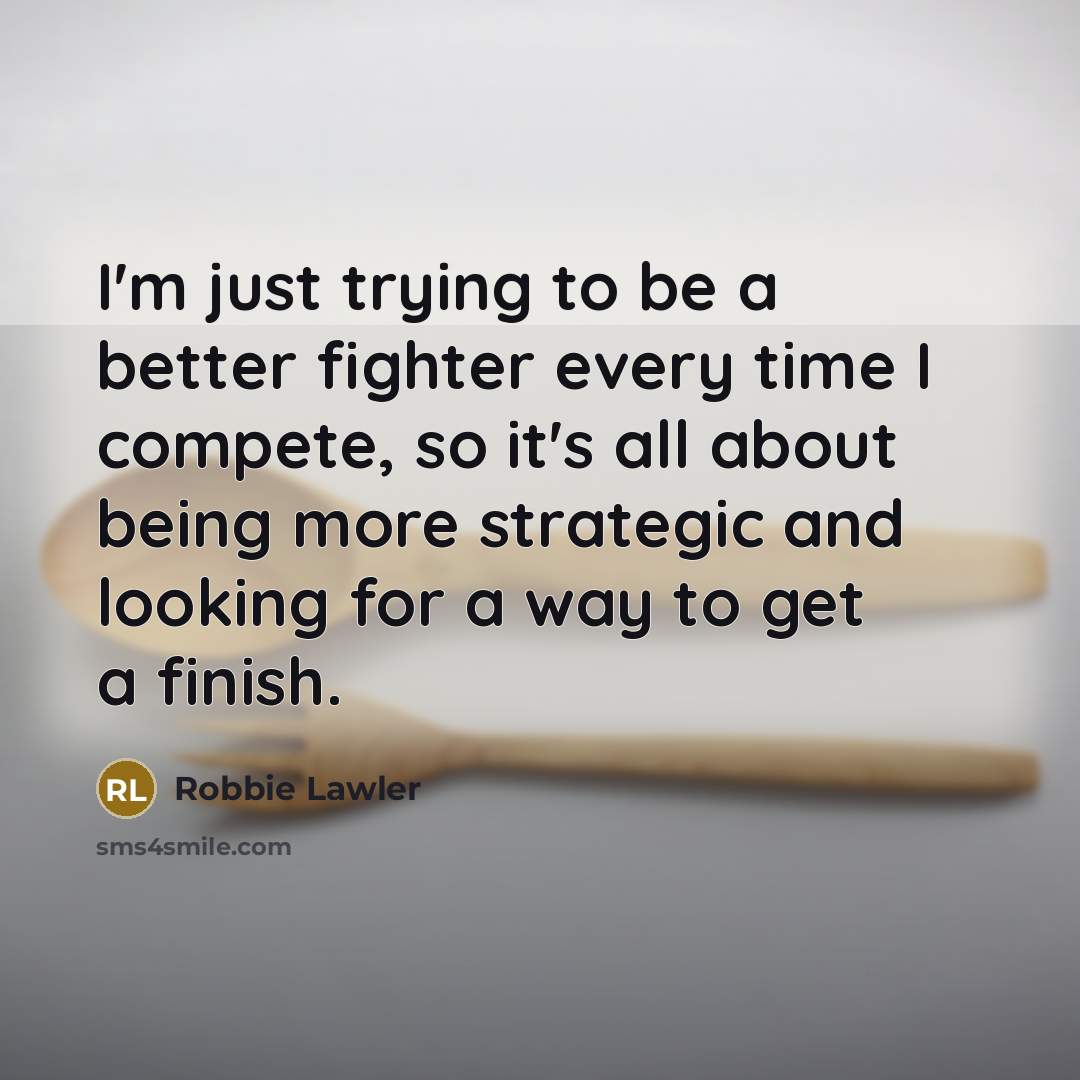 “I'm just trying to be a better fighter every time I compete, so it's all about being more strategic and looking for a way to get a finish.” quote by Robbie Lawler