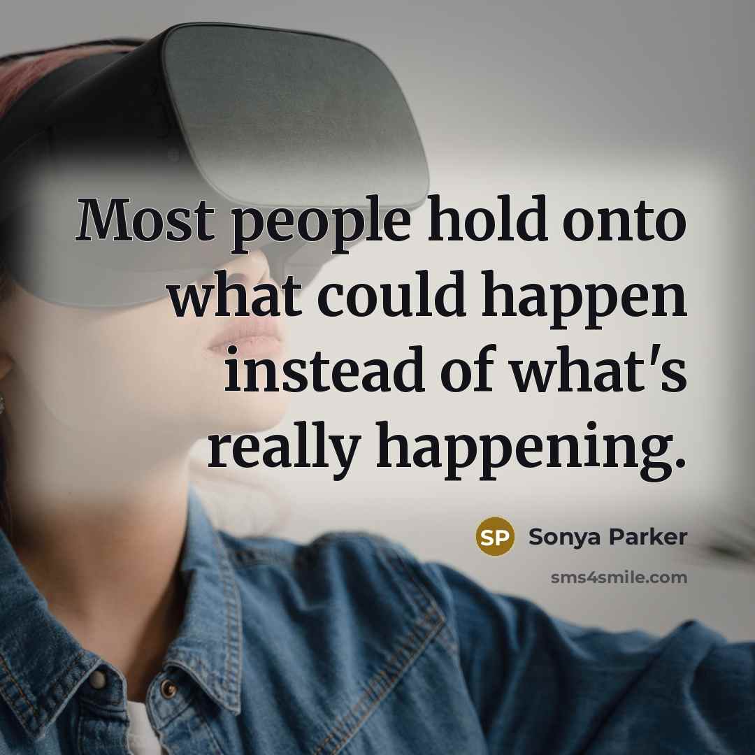 “Most people hold onto what could happen instead of what's really happening.” quote by Sonya Parker