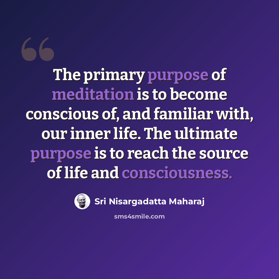 “The primary purpose of meditation is to become conscious of, and familiar with, our inner life. The ultimate purpose is to reach the source of life and consciousness.” quote by Sri Nisargadatta Maharaj