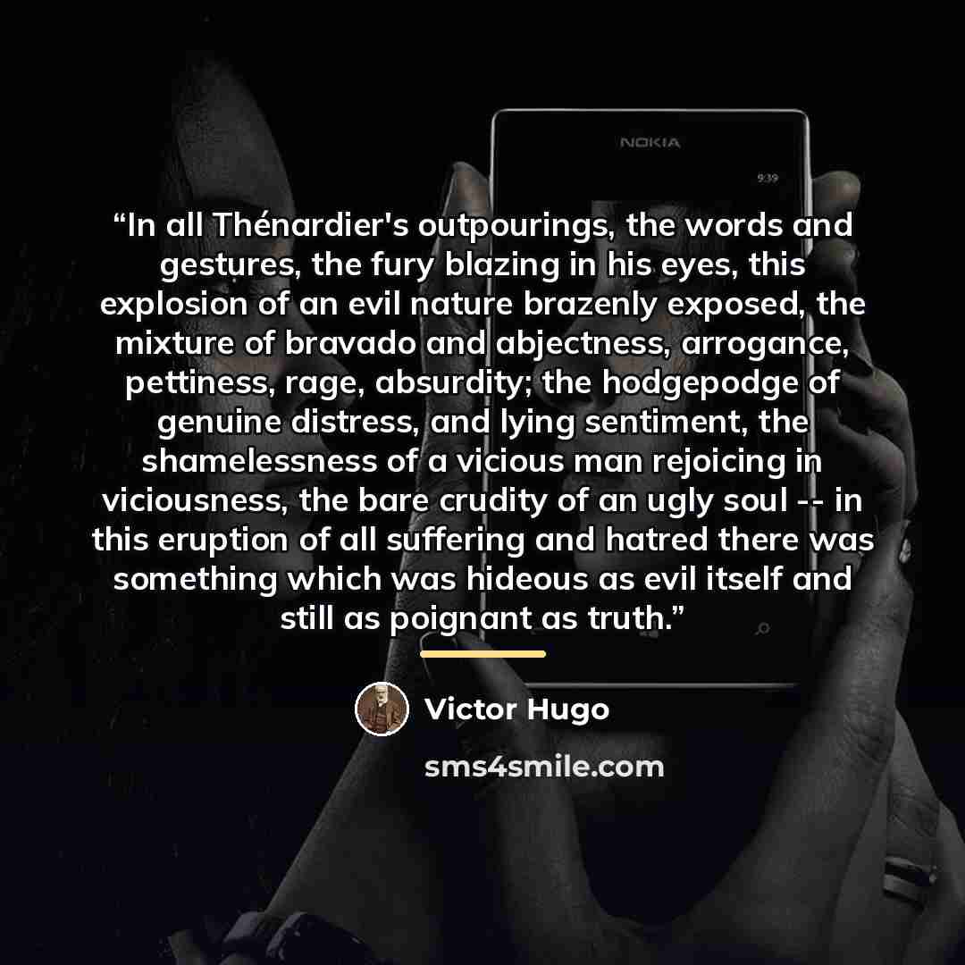 “In all Thénardier's outpourings, the words and gestures, the fury blazing in his eyes, this explosion of an evil nature brazenly exposed, the mixture of bravado and abjectness, arrogance, pettiness, rage, absurdity; the hodgepodge of genuine distress, and lying sentiment, the shamelessness of a…” quote by Victor Hugo