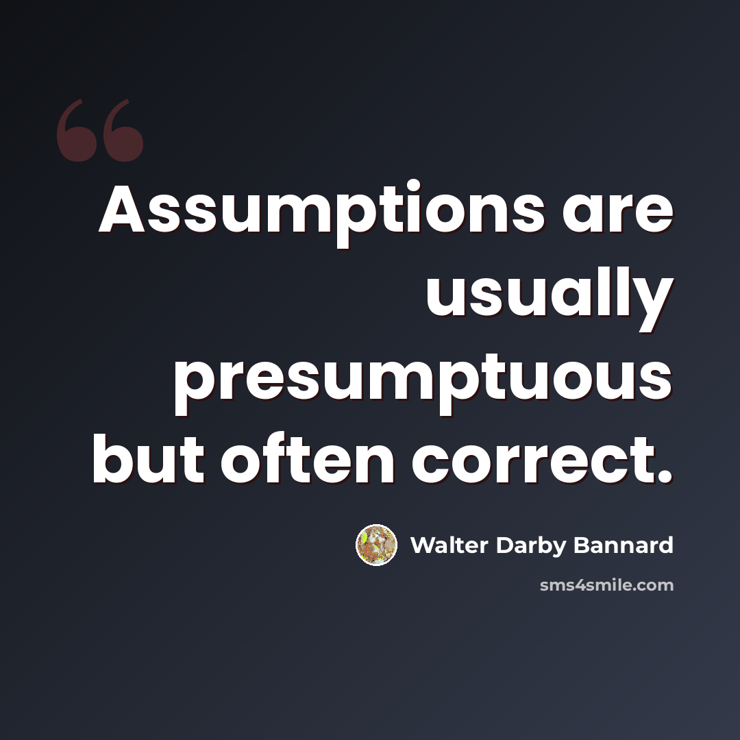 “Assumptions are usually presumptuous but often correct.” quote by Walter Darby Bannard