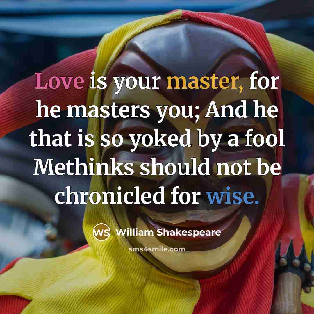 “Love is your master, for he masters you; And he that is so yoked by a fool Methinks should not be chronicled for wise.” quote by William Shakespeare
