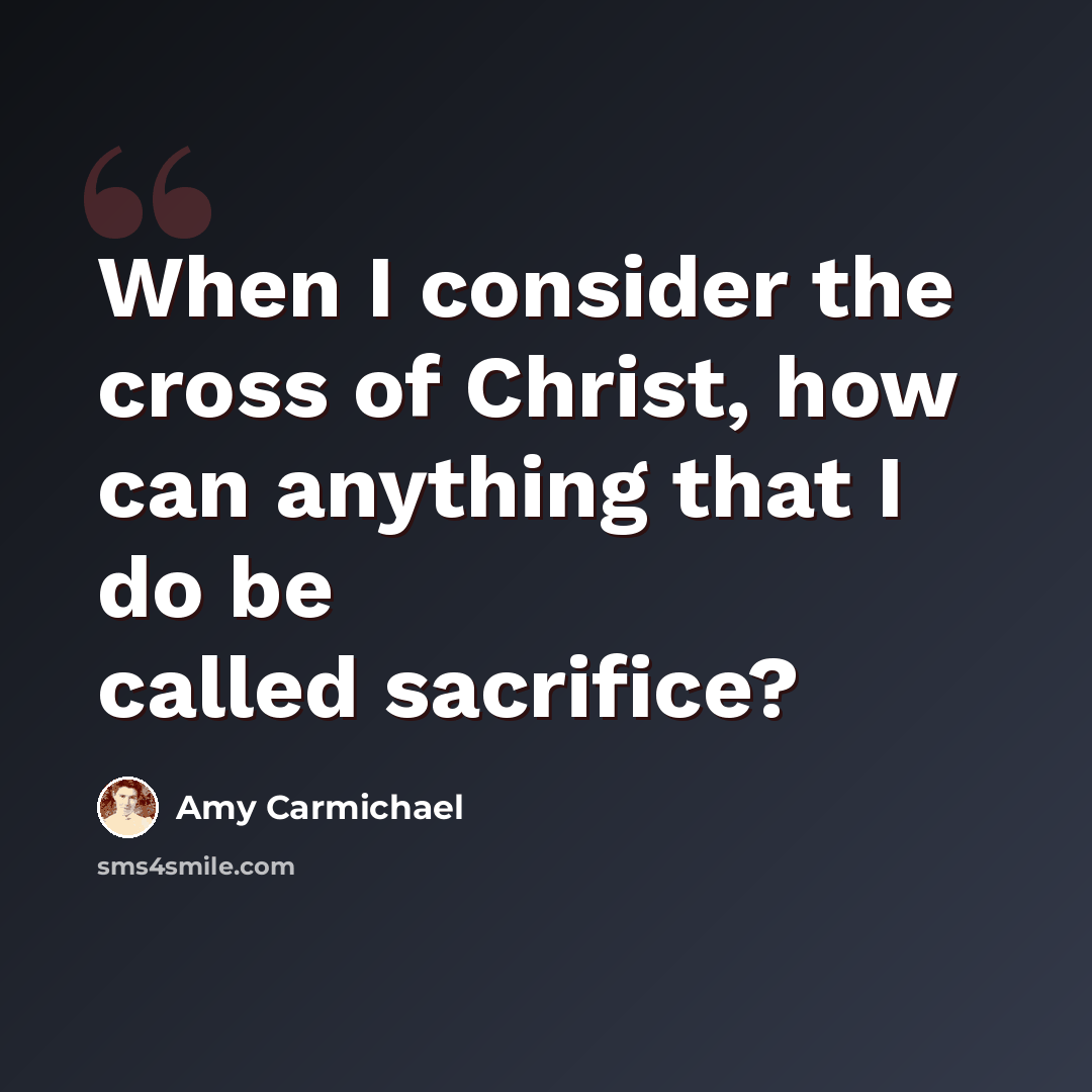 “When I consider the cross of Christ, how can anything that I do be called sacrifice?” quote by Amy Carmichael