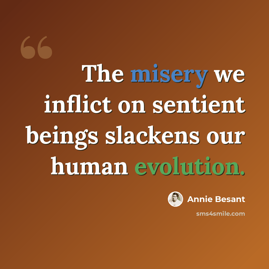 “The misery we inflict on sentient beings slackens our human evolution.” quote by Annie Besant