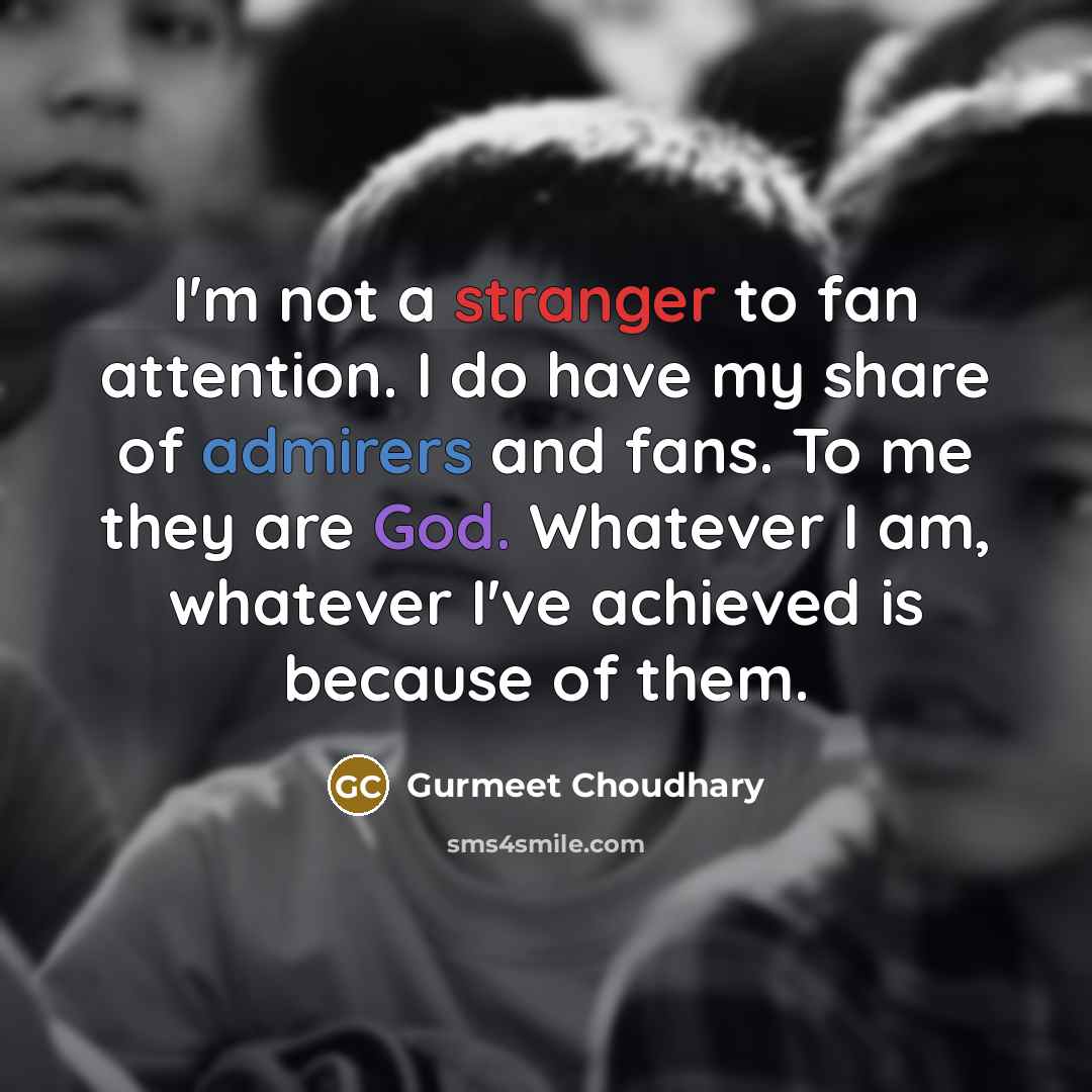 “I'm not a stranger to fan attention. I do have my share of admirers and fans. To me they are God. Whatever I am, whatever I've achieved is because of them.” quote by Gurmeet Choudhary