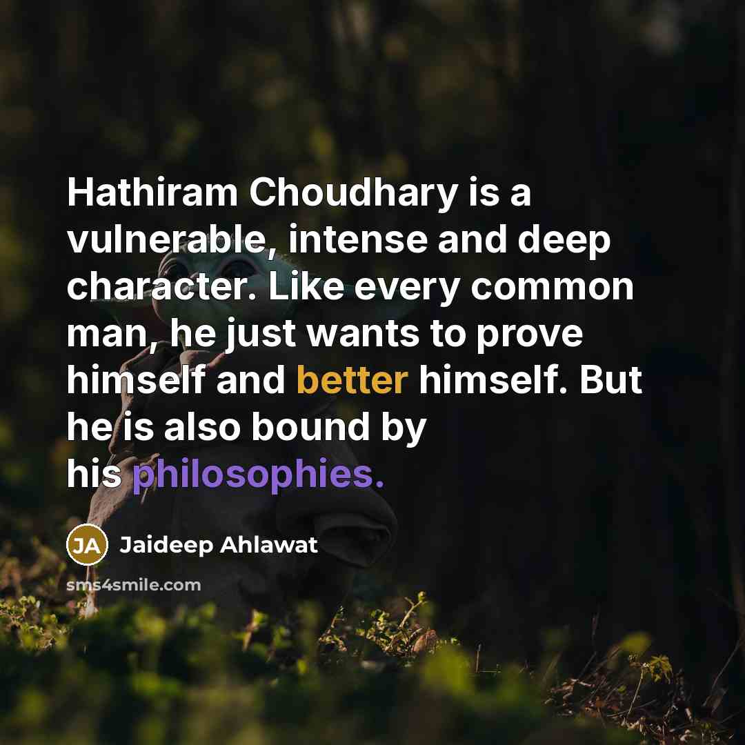 “Hathiram Choudhary is a vulnerable, intense and deep character. Like every common man, he just wants to prove himself and better himself. But he is also bound by his philosophies.” quote by Jaideep Ahlawat