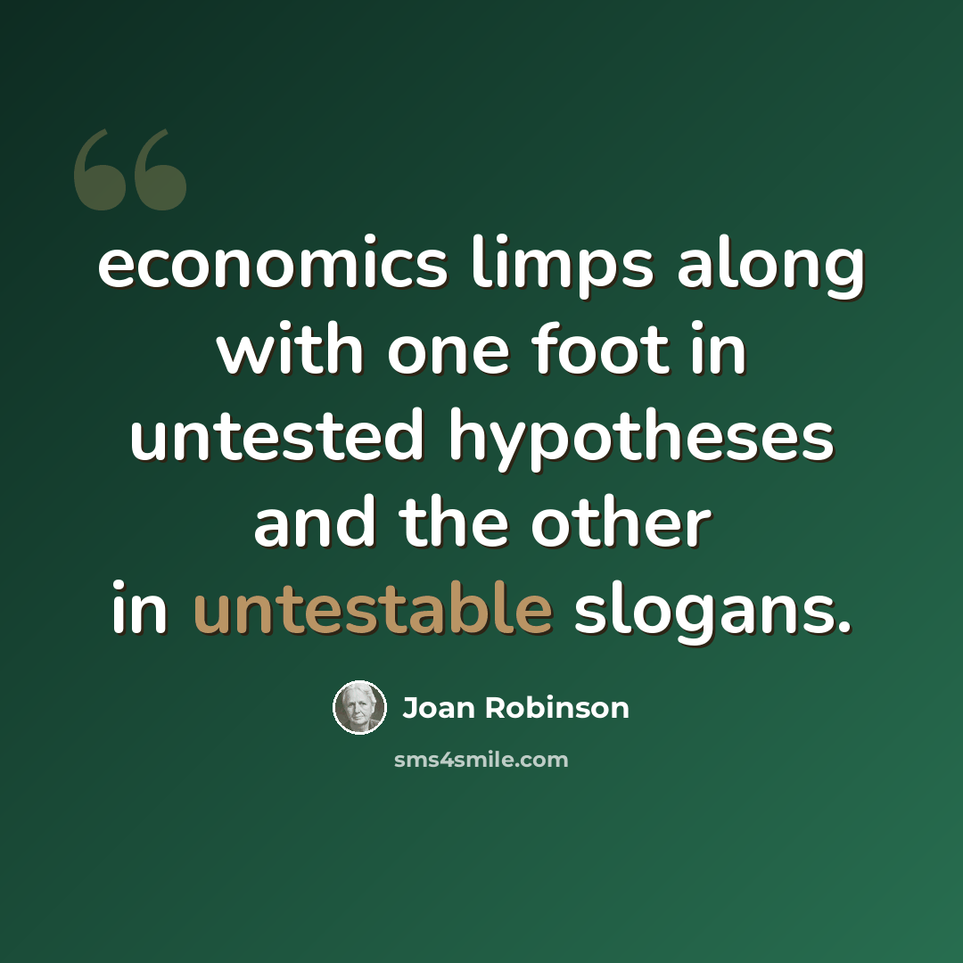 “economics limps along with one foot in untested hypotheses and the other in untestable slogans.” quote by Joan Robinson