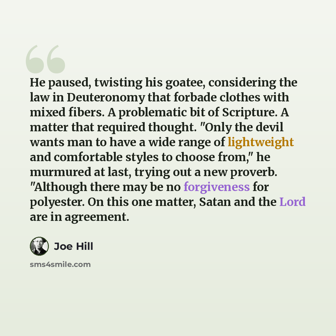 “He paused, twisting his goatee, considering the law in Deuteronomy that forbade clothes with mixed fibers. A problematic bit of Scripture. A matter that required thought. "Only the devil wants man to have a wide range of lightweight and comfortable styles to choose from," he murmured at last…” quote by Joe Hill