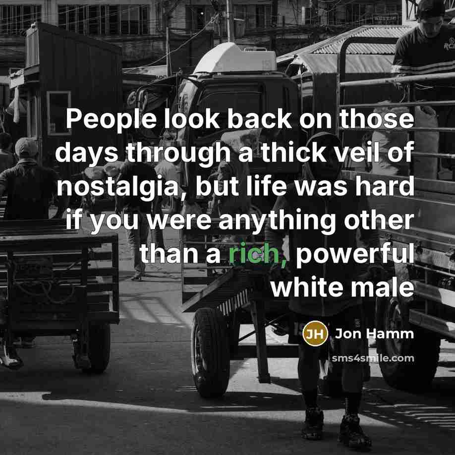 “People look back on those days through a thick veil of nostalgia, but life was hard if you were anything other than a rich, powerful white male” quote by Jon Hamm