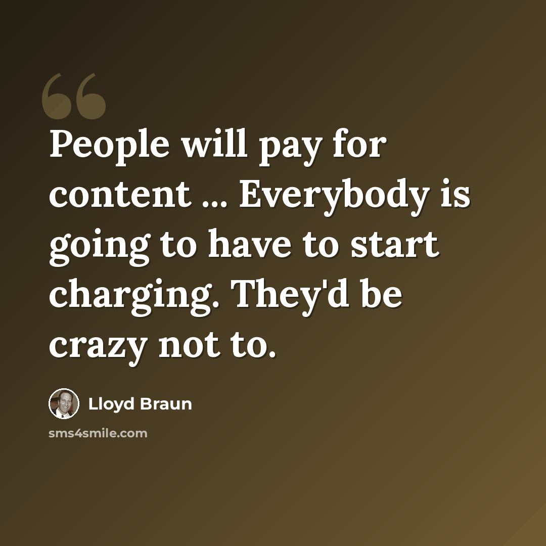 “People will pay for content ... Everybody is going to have to start charging. They'd be crazy not to.” quote by Lloyd Braun
