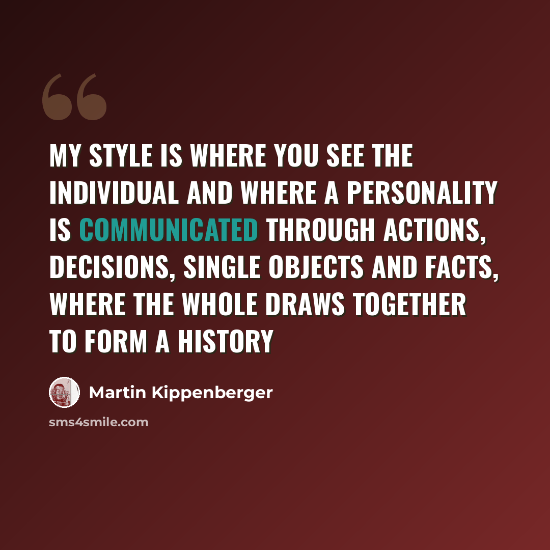 “My style is where you see the individual and where a personality is communicated through actions, decisions, single objects and facts, where the whole draws together to form a history” quote by Martin Kippenberger