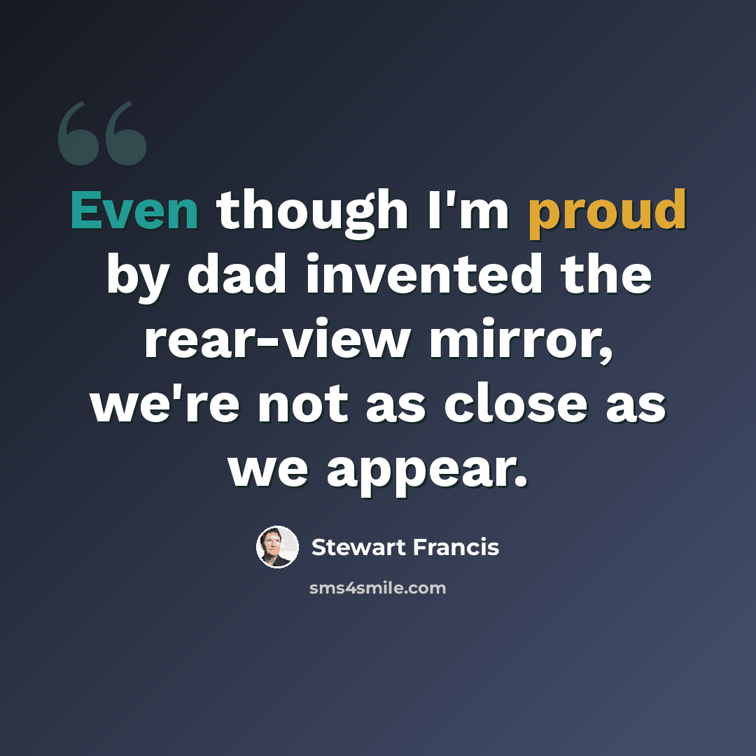 “Even though I'm proud by dad invented the rear-view mirror, we're not as close as we appear.” quote by Stewart Francis