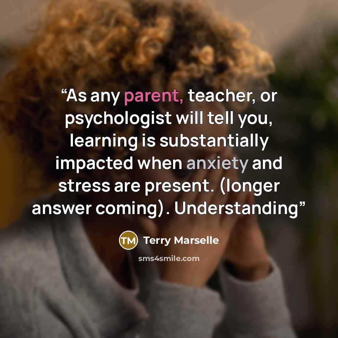 “As any parent, teacher, or psychologist will tell you, learning is substantially impacted when anxiety and stress are present. (longer answer coming). Understanding” quote by Terry Marselle